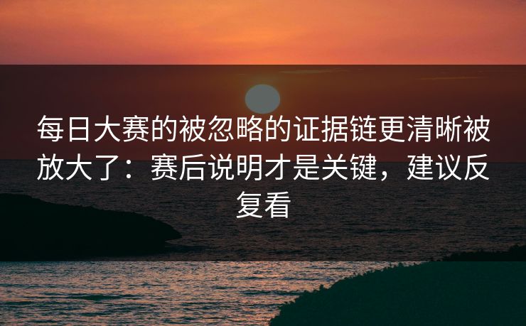 每日大赛的被忽略的证据链更清晰被放大了：赛后说明才是关键，建议反复看
