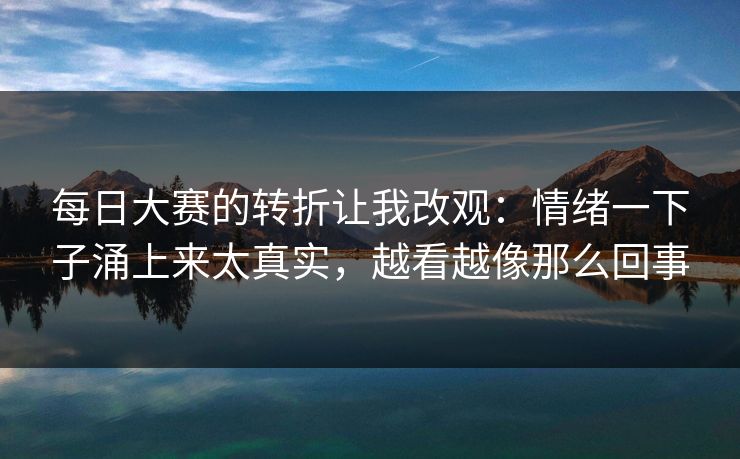 每日大赛的转折让我改观：情绪一下子涌上来太真实，越看越像那么回事