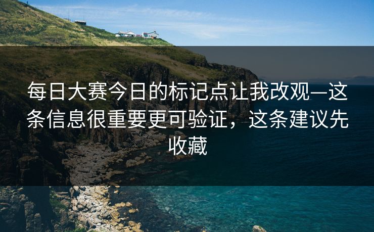 每日大赛今日的标记点让我改观—这条信息很重要更可验证，这条建议先收藏