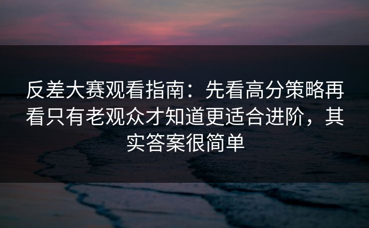 反差大赛观看指南：先看高分策略再看只有老观众才知道更适合进阶，其实答案很简单