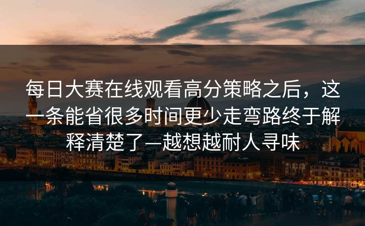 每日大赛在线观看高分策略之后,这一条能省很多时间更少走弯路终于解释清楚了—越想越耐人寻味 每日大赛在线观看高分策略之后,这一条能省很多时间更少走弯路终于解释清楚了—越想越耐人寻味