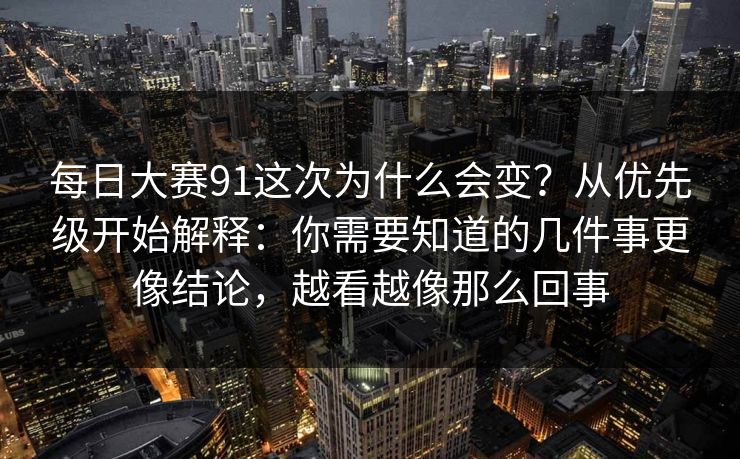 每日大赛91这次为什么会变？从优先级开始解释：你需要知道的几件事更像结论，越看越像那么回事