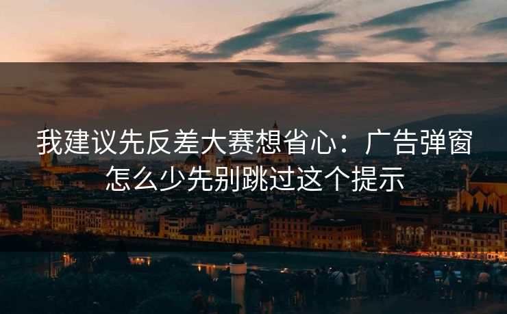 我建议先反差大赛想省心：广告弹窗怎么少先别跳过这个提示