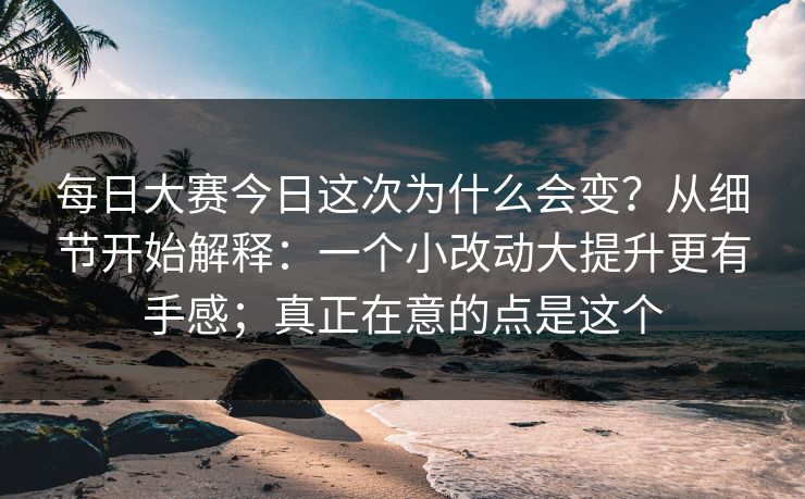 每日大赛今日这次为什么会变？从细节开始解释：一个小改动大提升更有手感；真正在意的点是这个