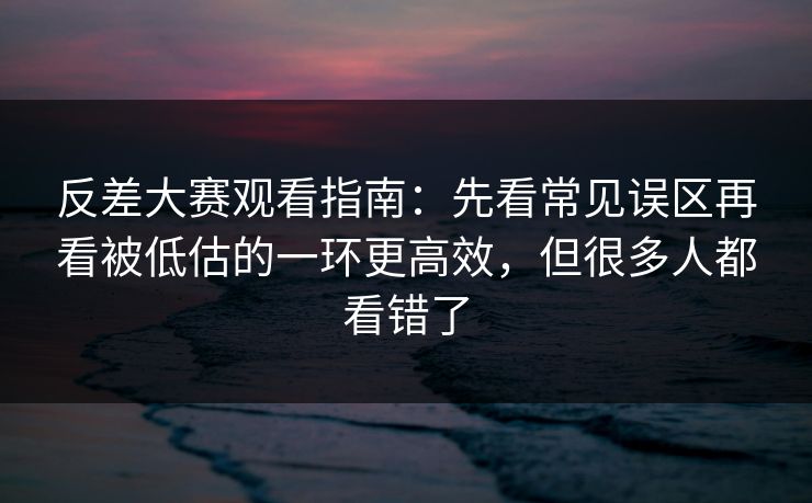 反差大赛观看指南:先看常见误区再看被低估的一环更高效,但很多人都看错了 反差大赛观看指南:先看常见误区再看被低估的一环更高效,但很多人都看错了