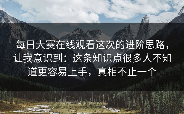 每日大赛在线观看这次的进阶思路,让我意识到:这条知识点很多人不知道更容易上手,真相不止一个 每日大赛在线观看这次的进阶思路,让我意识到:这条知识点很多人不知道更容易上手,真相不止一个