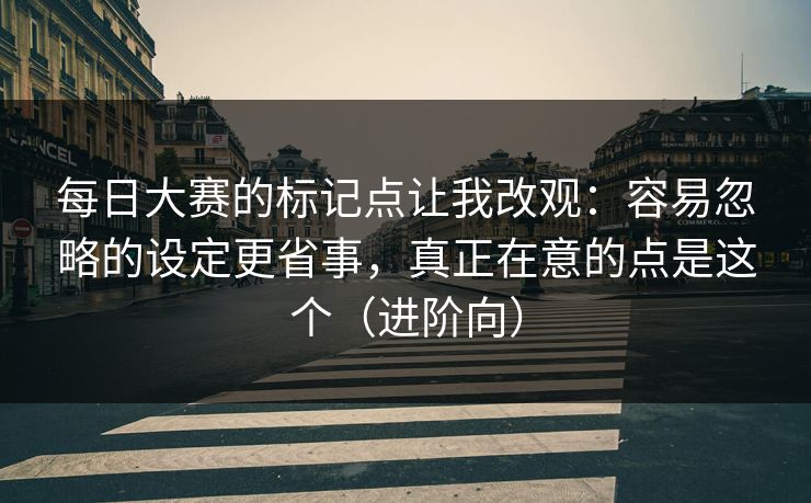 每日大赛的标记点让我改观:容易忽略的设定更省事,真正在意的点是这个(进阶向) 每日大赛的标记点让我改观:容易忽略的设定更省事,真正在意的点是这个(进阶向)