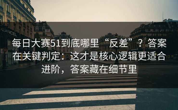 每日大赛51到底哪里“反差”？答案在关键判定：这才是核心逻辑更适合进阶，答案藏在细节里