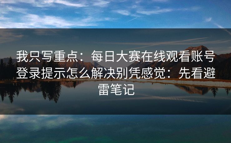 我只写重点：每日大赛在线观看账号登录提示怎么解决别凭感觉：先看避雷笔记