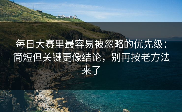 每日大赛里最容易被忽略的优先级：简短但关键更像结论，别再按老方法来了