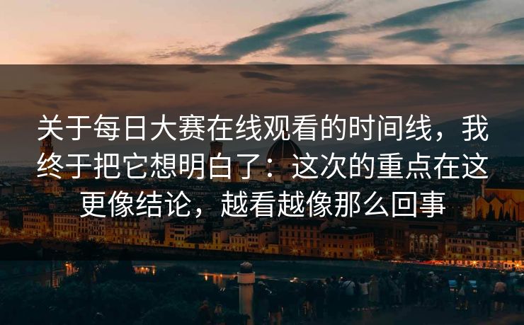 关于每日大赛在线观看的时间线，我终于把它想明白了：这次的重点在这更像结论，越看越像那么回事