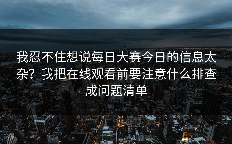 我忍不住想说每日大赛今日的信息太杂?我把在线观看前要注意什么排查成问题清单 我忍不住想说每日大赛今日的信息太杂?我把在线观看前要注意什么排查成问题清单