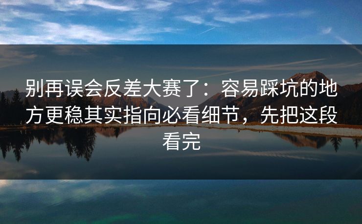 别再误会反差大赛了:容易踩坑的地方更稳其实指向必看细节,先把这段看完 别再误会反差大赛了:容易踩坑的地方更稳其实指向必看细节,先把这段看完