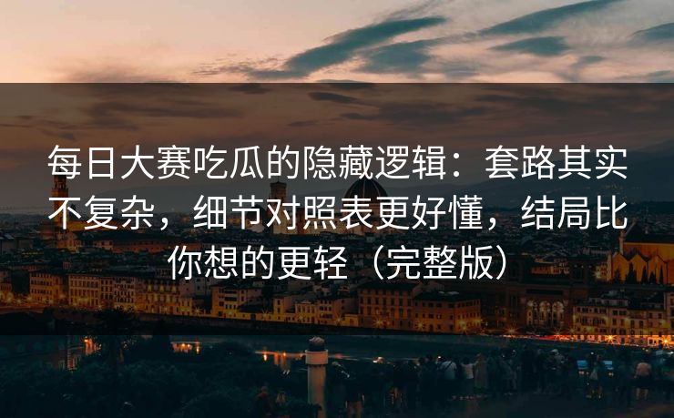 每日大赛吃瓜的隐藏逻辑：套路其实不复杂，细节对照表更好懂，结局比你想的更轻（完整版）