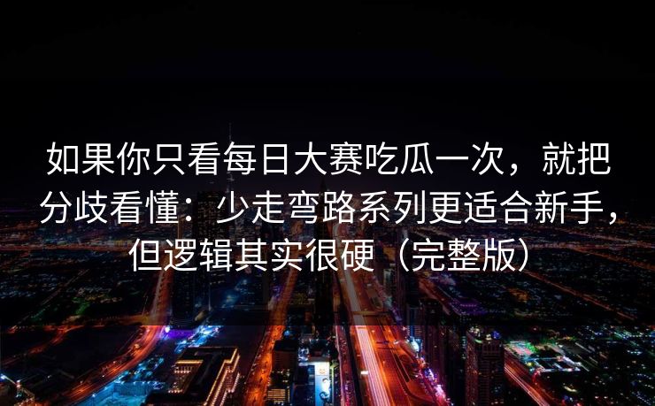 如果你只看每日大赛吃瓜一次，就把分歧看懂：少走弯路系列更适合新手，但逻辑其实很硬（完整版）