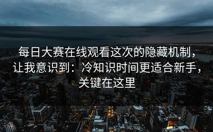 每日大赛在线观看这次的隐藏机制，让我意识到：冷知识时间更适合新手，关键在这里