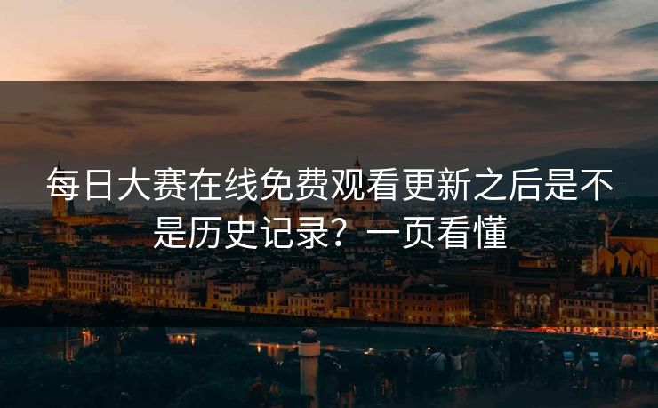 每日大赛在线免费观看更新之后是不是历史记录?一页看懂 每日大赛在线免费观看更新之后是不是历史记录?一页看懂