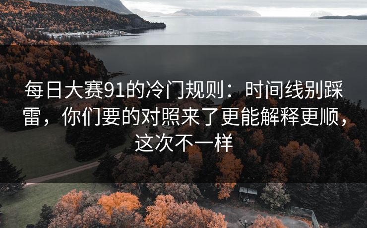 每日大赛91的冷门规则：时间线别踩雷，你们要的对照来了更能解释更顺，这次不一样