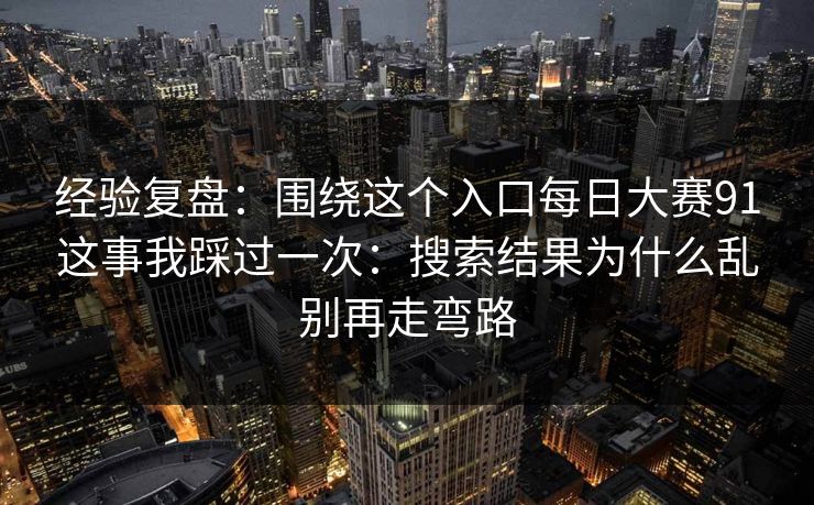 经验复盘：围绕这个入口每日大赛91这事我踩过一次：搜索结果为什么乱别再走弯路