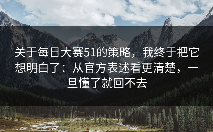 关于每日大赛51的策略，我终于把它想明白了：从官方表述看更清楚，一旦懂了就回不去
