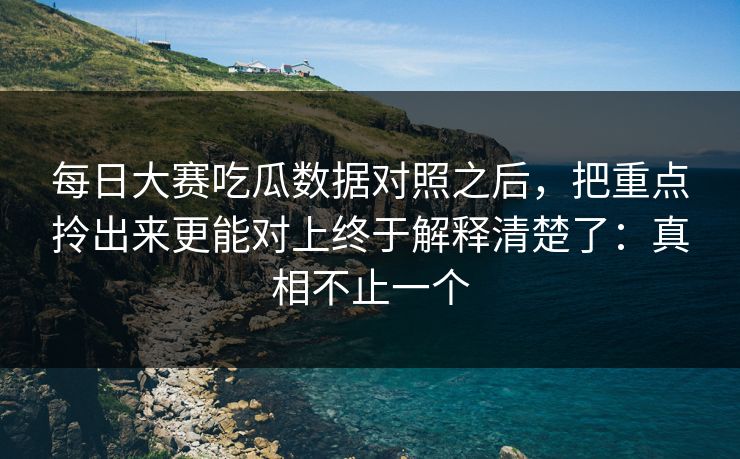 每日大赛吃瓜数据对照之后，把重点拎出来更能对上终于解释清楚了：真相不止一个