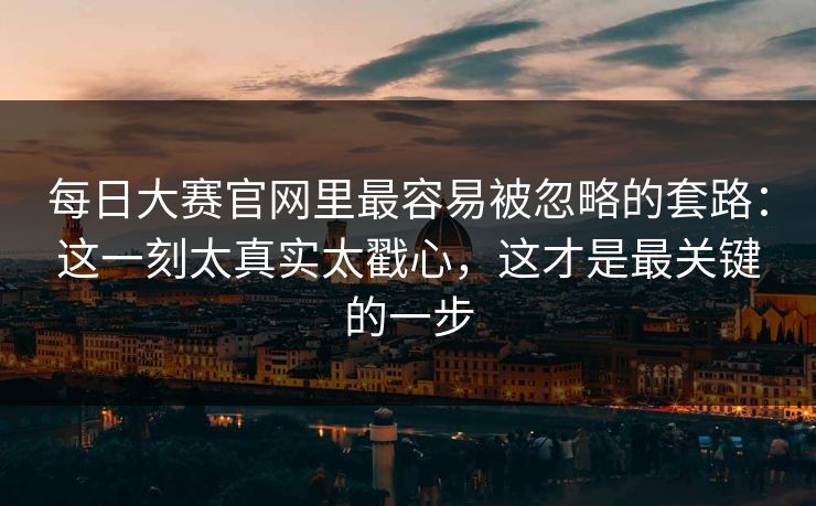 每日大赛官网里最容易被忽略的套路：这一刻太真实太戳心，这才是最关键的一步