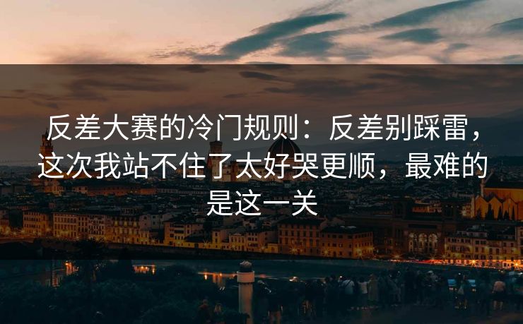 反差大赛的冷门规则：反差别踩雷，这次我站不住了太好哭更顺，最难的是这一关