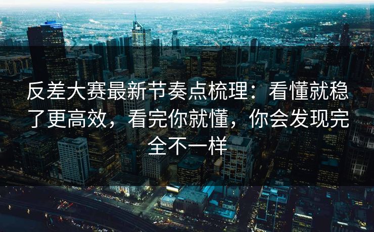 反差大赛最新节奏点梳理：看懂就稳了更高效，看完你就懂，你会发现完全不一样