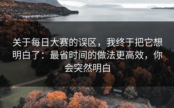 关于每日大赛的误区，我终于把它想明白了：最省时间的做法更高效，你会突然明白