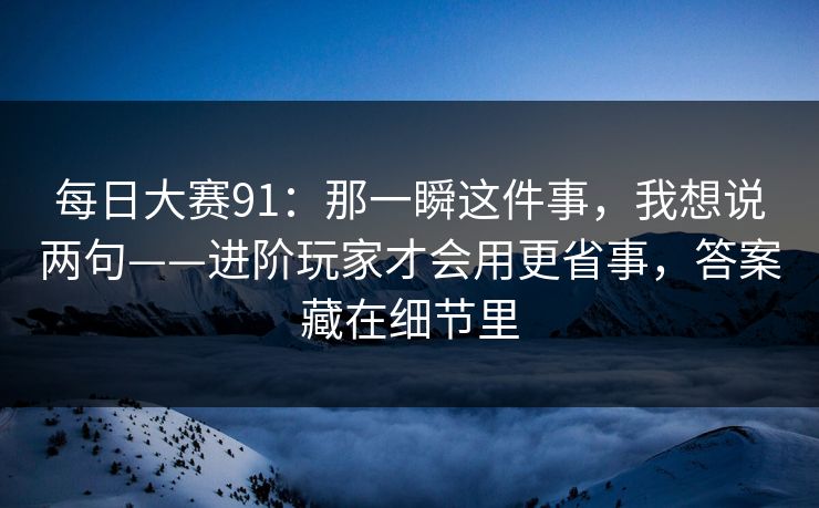 每日大赛91：那一瞬这件事，我想说两句——进阶玩家才会用更省事，答案藏在细节里