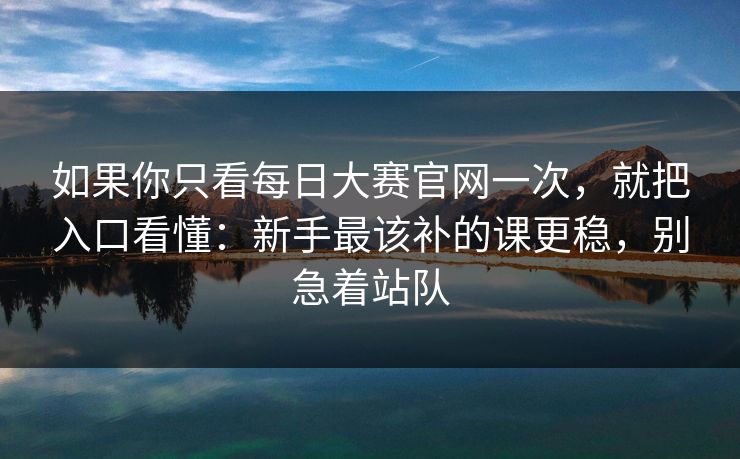 如果你只看每日大赛官网一次，就把入口看懂：新手最该补的课更稳，别急着站队