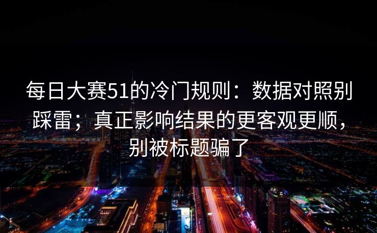 每日大赛51的冷门规则：数据对照别踩雷；真正影响结果的更客观更顺，别被标题骗了