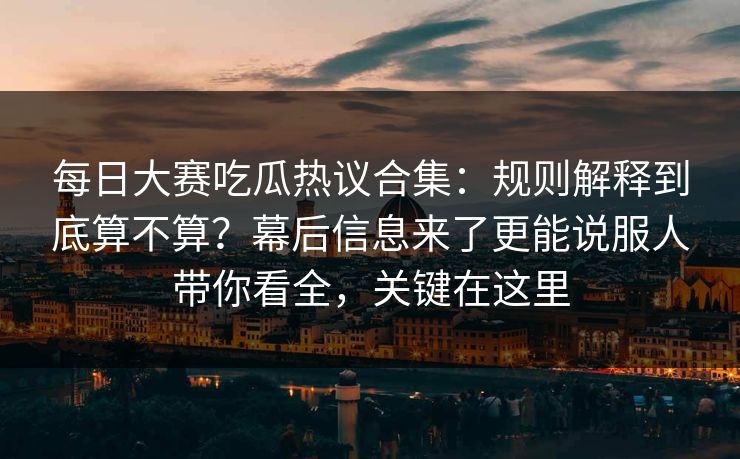 每日大赛吃瓜热议合集:规则解释到底算不算?幕后信息来了更能说服人带你看全,关键在这里 每日大赛吃瓜热议合集:规则解释到底算不算?幕后信息来了更能说服人带你看全,关键在这里