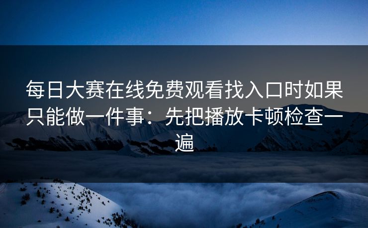 每日大赛在线免费观看找入口时如果只能做一件事：先把播放卡顿检查一遍