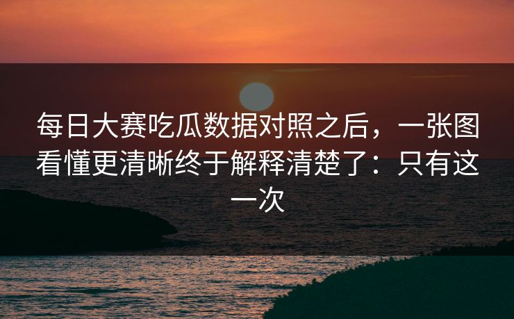 每日大赛吃瓜数据对照之后,一张图看懂更清晰终于解释清楚了:只有这一次 每日大赛吃瓜数据对照之后,一张图看懂更清晰终于解释清楚了:只有这一次