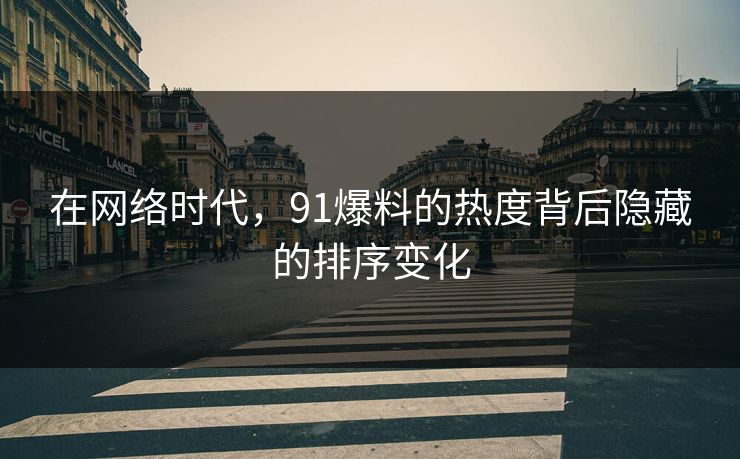 在网络时代，91爆料的热度背后隐藏的排序变化
