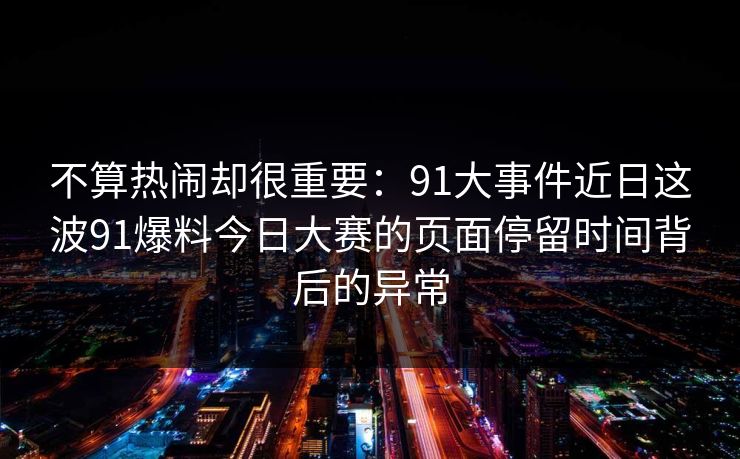 不算热闹却很重要：91大事件近日这波91爆料今日大赛的页面停留时间背后的异常