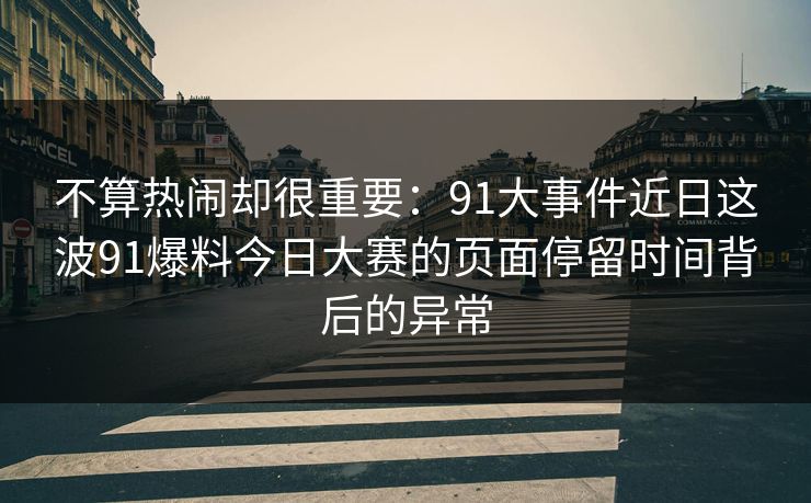 不算热闹却很重要：91大事件近日这波91爆料今日大赛的页面停留时间背后的异常
