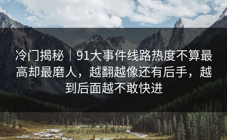冷门揭秘｜91大事件线路热度不算最高却最磨人，越翻越像还有后手，越到后面越不敢快进