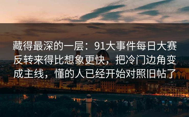 藏得最深的一层:91大事件每日大赛反转来得比想象更快,把冷门边角变成主线,懂的人已经开始对照旧帖了 藏得最深的一层:91大事件每日大赛反转来得比想象更快,把冷门边角变成主线,懂的人已经开始对照旧帖了