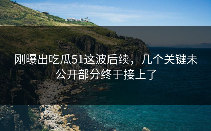 刚曝出吃瓜51这波后续，几个关键未公开部分终于接上了