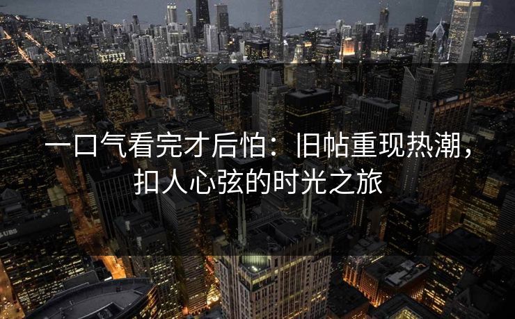 一口气看完才后怕：旧帖重现热潮，扣人心弦的时光之旅