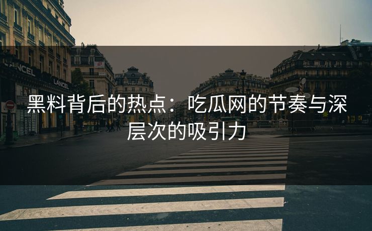 黑料背后的热点：吃瓜网的节奏与深层次的吸引力