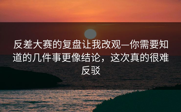 反差大赛的复盘让我改观—你需要知道的几件事更像结论，这次真的很难反驳