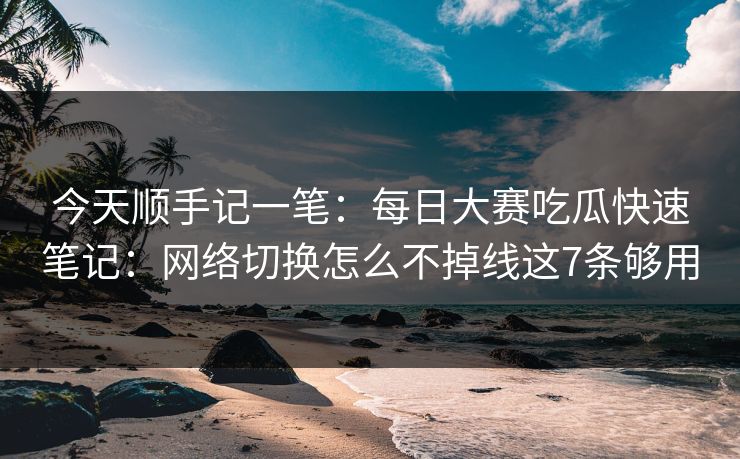 今天顺手记一笔：每日大赛吃瓜快速笔记：网络切换怎么不掉线这7条够用
