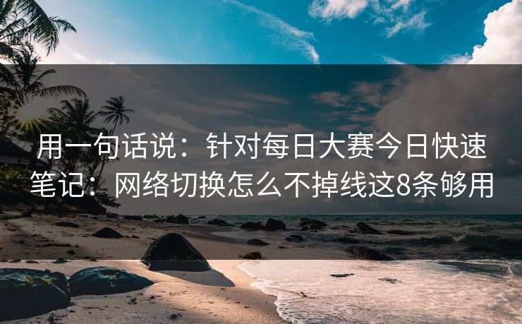 用一句话说：针对每日大赛今日快速笔记：网络切换怎么不掉线这8条够用