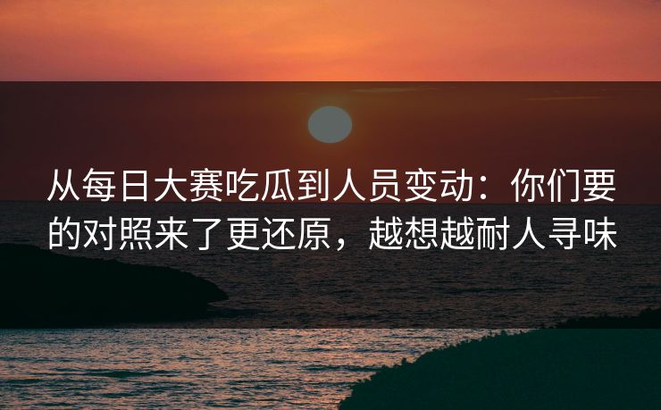 从每日大赛吃瓜到人员变动:你们要的对照来了更还原,越想越耐人寻味 从每日大赛吃瓜到人员变动:你们要的对照来了更还原,越想越耐人寻味