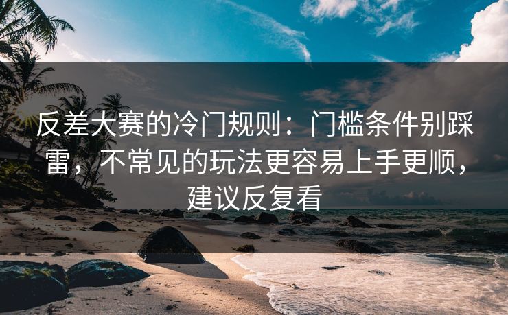 反差大赛的冷门规则:门槛条件别踩雷,不常见的玩法更容易上手更顺,建议反复看 反差大赛的冷门规则:门槛条件别踩雷,不常见的玩法更容易上手更顺,建议反复看