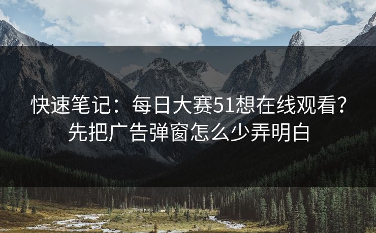 快速笔记:每日大赛51想在线观看?先把广告弹窗怎么少弄明白 快速笔记:每日大赛51想在线观看?先把广告弹窗怎么少弄明白
